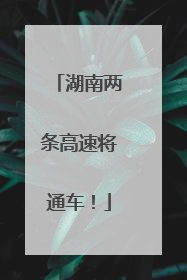 湖南两条高速将通车！