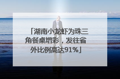 湖南小龙虾为珠三角餐桌增彩，发往省外比例高达91%