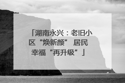 湖南永兴：老旧小区“焕新颜” 居民幸福“再升级”