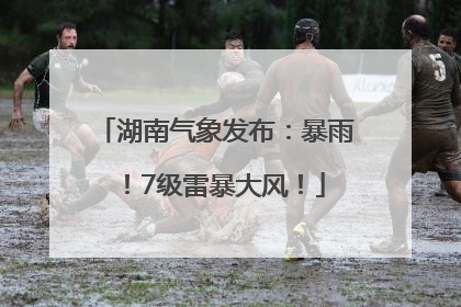 湖南气象发布：暴雨！7级雷暴大风！