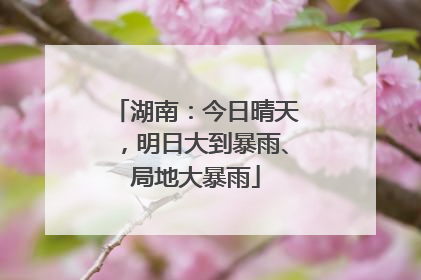 湖南：今日晴天，明日大到暴雨、局地大暴雨