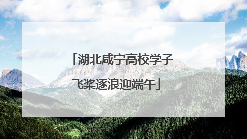 湖北咸宁高校学子飞桨逐浪迎端午