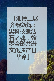 湘博三展齐绽新辉：黑科技激活石之魂，翰墨金影共谱文化遗产日华章