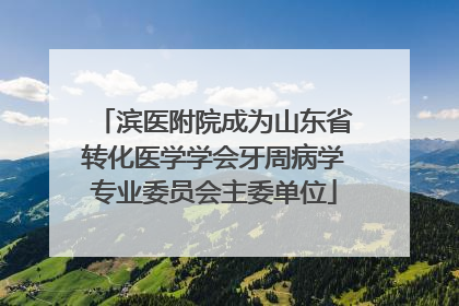 滨医附院成为山东省转化医学学会牙周病学专业委员会主委单位