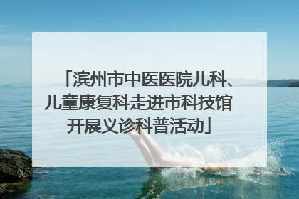 滨州市中医医院儿科、儿童康复科走进市科技馆开展义诊科普活动