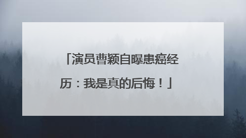 演员曹颖自曝患癌经历：我是真的后悔！