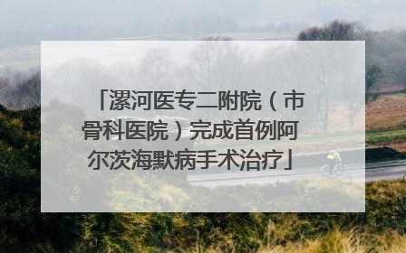 漯河医专二附院（市骨科医院）完成首例阿尔茨海默病手术治疗