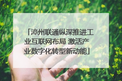 漳州联通纵深推进工业互联网布局 激活产业数字化转型新动能