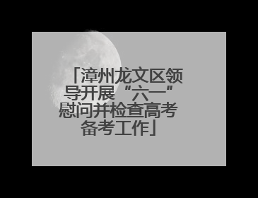 漳州龙文区领导开展“六一”慰问并检查高考备考工作