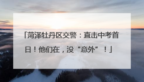 菏泽牡丹区交警：直击中考首日！他们在，没“意外”！