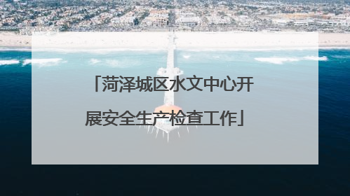 菏泽城区水文中心开展安全生产检查工作