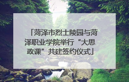 菏泽市烈士陵园与菏泽职业学院举行“大思政课”共建签约仪式