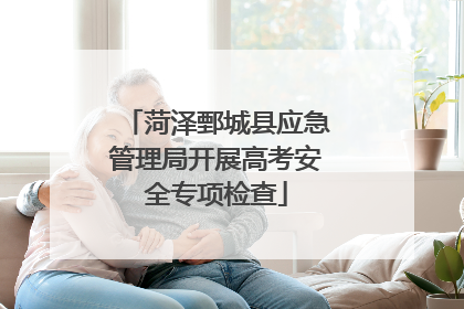 菏泽鄄城县应急管理局开展高考安全专项检查