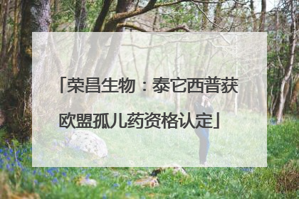 荣昌生物：泰它西普获欧盟孤儿药资格认定