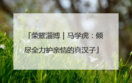 荣耀淄博｜马学虎：倾尽全力护亲情的真汉子