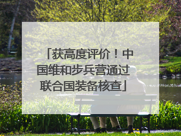 获高度评价！中国维和步兵营通过联合国装备核查