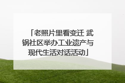 老照片里看变迁 武锅社区举办工业遗产与现代生活对话活动