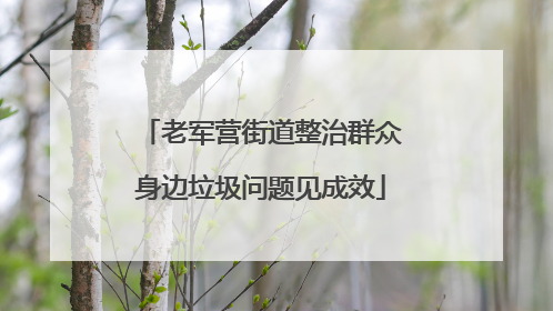 老军营街道整治群众身边垃圾问题见成效