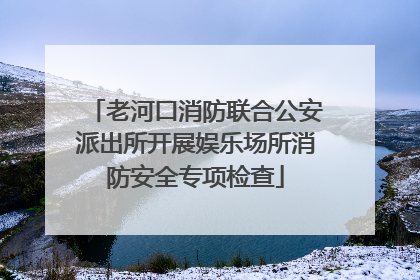 老河口消防联合公安派出所开展娱乐场所消防安全专项检查