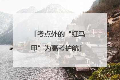 考点外的“红马甲”为高考护航