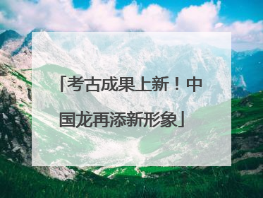考古成果上新！中国龙再添新形象
