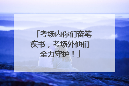 考场内你们奋笔疾书，考场外他们全力守护！