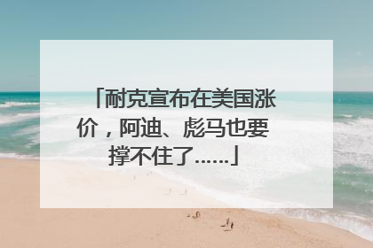 耐克宣布在美国涨价，阿迪、彪马也要撑不住了……