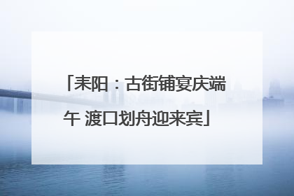 耒阳：古街铺宴庆端午 渡口划舟迎来宾