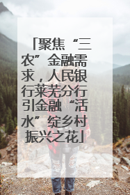 聚焦“三农”金融需求，人民银行莱芜分行引金融“活水”绽乡村振兴之花