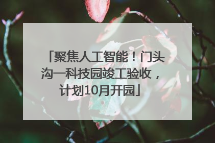 聚焦人工智能！门头沟一科技园竣工验收，计划10月开园