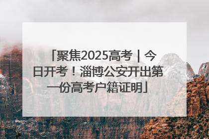 聚焦2025高考｜今日开考！淄博公安开出第一份高考户籍证明