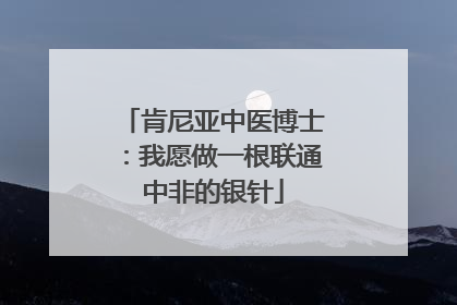 肯尼亚中医博士：我愿做一根联通中非的银针