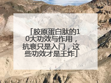 胶原蛋白肽的10大功效与作用，抗衰只是入门，这些功效才是王炸