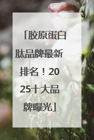 胶原蛋白肽品牌最新排名！2025十大品牌曝光