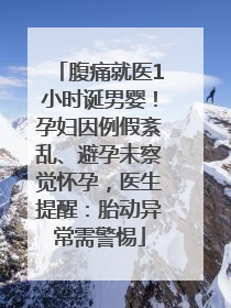 腹痛就医1小时诞男婴！孕妇因例假紊乱、避孕未察觉怀孕，医生提醒：胎动异常需警惕