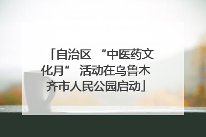 自治区 “中医药文化月” 活动在乌鲁木齐市人民公园启动
