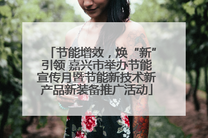节能增效，焕“新”引领 嘉兴市举办节能宣传月暨节能新技术新产品新装备推广活动