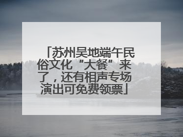 苏州吴地端午民俗文化“大餐”来了，还有相声专场演出可免费领票