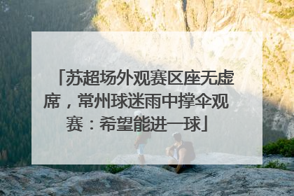 苏超场外观赛区座无虚席，常州球迷雨中撑伞观赛：希望能进一球