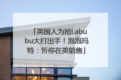 英国人为抢Labubu大打出手！泡泡玛特：暂停在英销售
