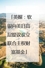 英媒：软银向美日高层提议设立联合主权财富基金