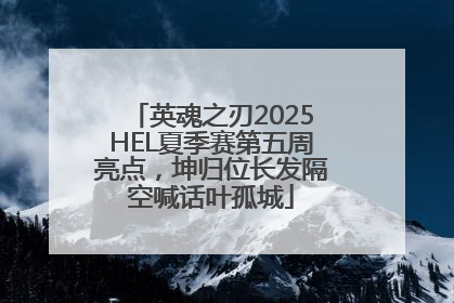 英魂之刃2025HEL夏季赛第五周亮点，坤归位长发隔空喊话叶孤城