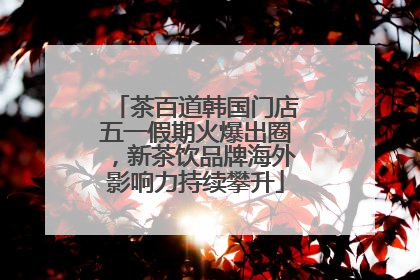 茶百道韩国门店五一假期火爆出圈，新茶饮品牌海外影响力持续攀升