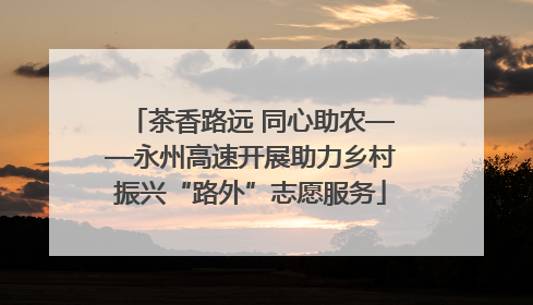 茶香路远 同心助农——永州高速开展助力乡村振兴“路外”志愿服务