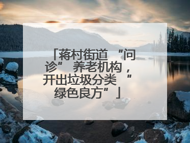 蒋村街道 “问诊” 养老机构，开出垃圾分类 “绿色良方”