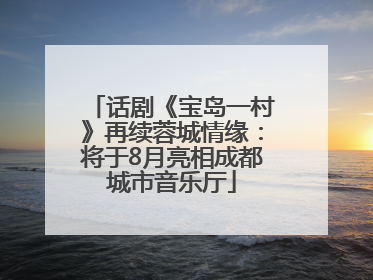 话剧《宝岛一村》再续蓉城情缘：将于8月亮相成都城市音乐厅