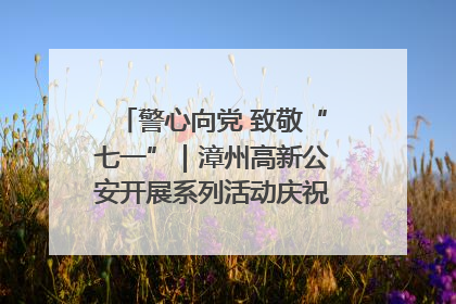 警心向党 致敬“七一”｜漳州高新公安开展系列活动庆祝建党104周年