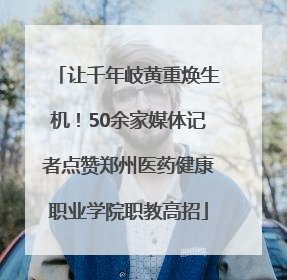 让千年岐黄重焕生机！50余家媒体记者点赞郑州医药健康职业学院职教高招