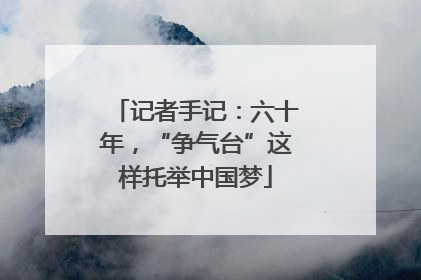 记者手记：六十年，“争气台”这样托举中国梦