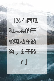 装有西瓜和蒜头的三轮电动车被盗，案子破了